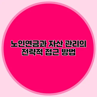 노인연금과 자산 관리의 전략적 접근 방법