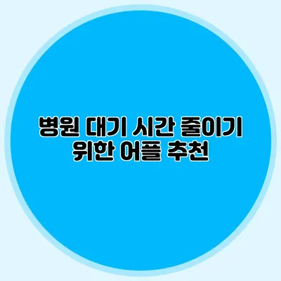 병원 대기 시간 줄이기 위한 어플 추천