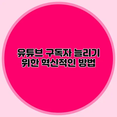 유튜브 구독자 늘리기 위한 혁신적인 방법