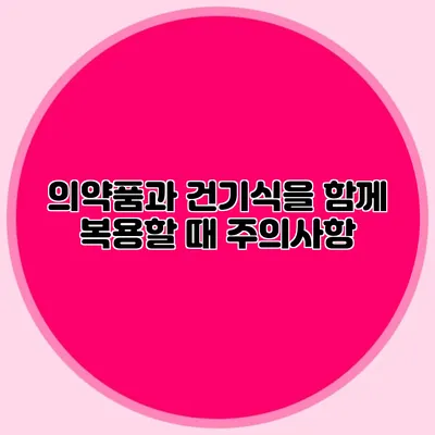 의약품과 건기식을 함께 복용할 때 주의사항