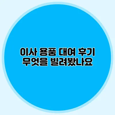 이사 용품 대여 후기: 무엇을 빌려봤나요?