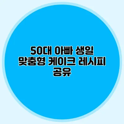 50대 아빠 생일 맞춤형 케이크 레시피 공유