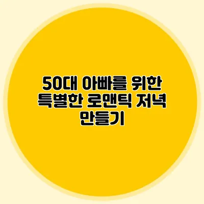 50대 아빠를 위한 특별한 로맨틱 저녁 만들기