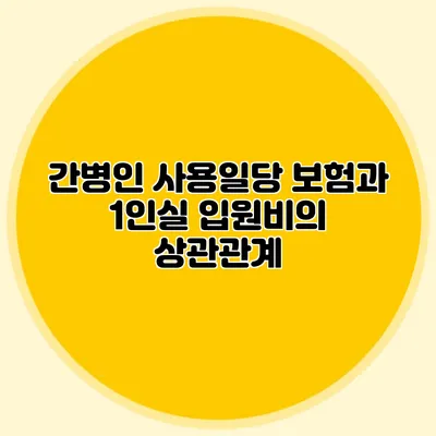 간병인 사용일당 보험과 1인실 입원비의 상관관계