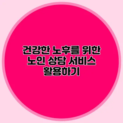 건강한 노후를 위한 노인 상담 서비스 활용하기