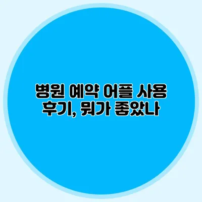 병원 예약 어플 사용 후기, 뭐가 좋았나?