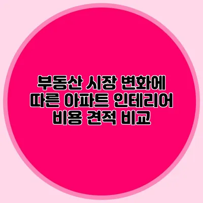 부동산 시장 변화에 따른 아파트 인테리어 비용 견적 비교