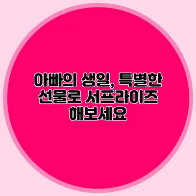 아빠의 생일, 특별한 선물로 서프라이즈 해보세요