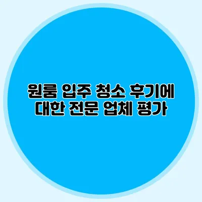 원룸 입주 청소 후기에 대한 전문 업체 평가