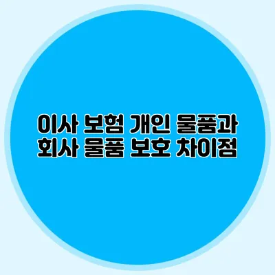 이사 보험: 개인 물품과 회사 물품 보호 차이점