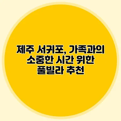 제주 서귀포, 가족과의 소중한 시간 위한 풀빌라 추천