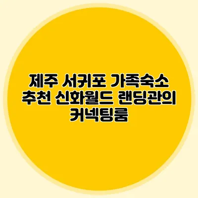 제주 서귀포 가족숙소 추천: 신화월드 랜딩관의 커넥팅룸