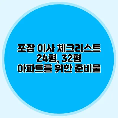 포장 이사 체크리스트: 24평, 32평 아파트를 위한 준비물